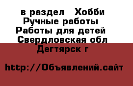  в раздел : Хобби. Ручные работы » Работы для детей . Свердловская обл.,Дегтярск г.